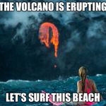 Kilauea Is erupting so surf's up! | THE VOLCANO IS ERUPTING; LET'S SURF THIS BEACH | image tagged in surfing the volcano,memes | made w/ Imgflip meme maker