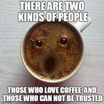 Coffee and the Trustworthy | THERE ARE TWO KINDS OF PEOPLE; THOSE WHO LOVE COFFEE

AND THOSE WHO CAN NOT BE TRUSTED | image tagged in coffee,trust | made w/ Imgflip meme maker