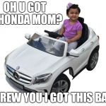 MercedesBaby | OH U GOT A HONDA MOM? SCREW YOU I GOT THIS BABE | image tagged in mercedesbaby | made w/ Imgflip meme maker