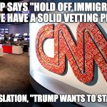 cnn | TRUMP SAYS "HOLD OFF IMMIGRATION UNTIL WE HAVE A SOLID VETTING PROCESS"; CNN TRANSLATION, "TRUMP WANTS TO START WW3" | image tagged in cnn | made w/ Imgflip meme maker