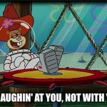 I'm Laughing At You, Not With You! | I'M LAUGHIN' AT YOU, NOT WITH YOU! | image tagged in sandy cheeks,memes,spongebob squarepants,texas girl,sandy cheeks cowboy hat | made w/ Imgflip meme maker