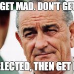 lbj Vietnam drugs dope heroin monsanto | DON'T GET MAD. DON'T GET EVEN. GET ELECTED, THEN GET EVEN. | image tagged in lbj vietnam drugs dope heroin monsanto | made w/ Imgflip meme maker