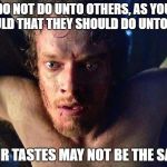 theon | DO NOT DO UNTO OTHERS, AS YOU WOULD THAT THEY SHOULD DO UNTO YOU. THEIR TASTES MAY NOT BE THE SAME. | image tagged in theon | made w/ Imgflip meme maker