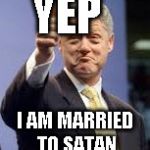 Bill Clinton | YEP; I AM MARRIED TO SATAN | image tagged in bill clinton | made w/ Imgflip meme maker