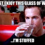 I'll just enjoy this glass of water | I'LL JUST ENJOY THIS GLASS OF WATER... ...I'M STUFFED | image tagged in i'll just enjoy this glass of water | made w/ Imgflip meme maker