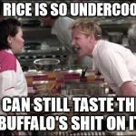 Cooking is tough  | THIS RICE IS SO UNDERCOOKED; I CAN STILL TASTE THE BUFFALO'S SHIT ON IT | image tagged in kitchen,memes | made w/ Imgflip meme maker