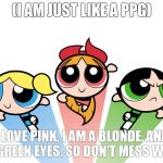 Power puff girls | (I AM JUST LIKE A PPG) I LOVE PINK, I AM A BLONDE, AND I GOT GREEN EYES. SO DON'T MESS WITH ME | image tagged in power puff girls | made w/ Imgflip meme maker