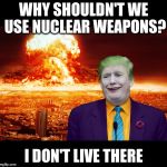 Nuclear Explosion brought to you by Trump | WHY SHOULDN'T WE USE NUCLEAR WEAPONS? I DON'T LIVE THERE | image tagged in nuclear explosion brought to you by trump,donald trump,trump,oops,disaster | made w/ Imgflip meme maker