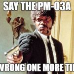 Say 50 Shades One More Time | SAY THE PM-03A; IS WRONG ONE MORE TIME... | image tagged in say 50 shades one more time | made w/ Imgflip meme maker