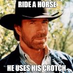 Chuck norris fact | CHUCK NORRIS DOESN'T RIDE A HORSE; HE USES HIS CROTCH TO CARRY IT | image tagged in chuck norris fact | made w/ Imgflip meme maker
