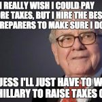 The Quandary of the Liberal Rich | I REALLY WISH I COULD PAY MORE TAXES, BUT I HIRE THE BEST TAX PREPARERS TO MAKE SURE I DON'T; I GUESS I'LL JUST HAVE TO WAIT FOR HILLARY TO RAISE TAXES ON ME | image tagged in warren buffett,taxes,hillary clinton | made w/ Imgflip meme maker