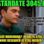 EMH Star Trek Medical Emergency | STARDATE 3045.6; MY DAILY BLOG BEGINS WITH THE TITLE,, "MARIJUANA IS STILL A SCHEDULE 1" DRUG. LEGALIZE MARIJUANA?  RESULTS, STILL SHOW, MORE RESEARCH IS STILL NEEDED. | image tagged in emh star trek medical emergency | made w/ Imgflip meme maker