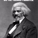 Frederick Douglass | I DIDN'T KNOW I WAS A SLAVE UNTIL I FOUND OUT I COULDN'T DO THE THINGS I WANTED. FREDERICK DOUGLASS | image tagged in frederick douglass | made w/ Imgflip meme maker