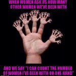 We all have questions...we don't always want to hear the answers...LOL | WHEN WOMEN ASK US HOW MANY OTHER WOMEN WE'VE BEEN WITH; AND WE SAY "I CAN COUNT THE NUMBER OF WOMEN I'VE BEEN WITH ON ONE HAND" | image tagged in on one hand,memes,honesty in relationships,funny,male,men are dawgs | made w/ Imgflip meme maker