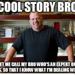 Cool Story Bro | COOL STORY BRO; NOW LET ME CALL MY BRO WHO'S AN EXPERT ON COOL STORIES, SO THAT I KNOW WHAT I'M DEALING WITH HERE | image tagged in rick harrison,pawn stars | made w/ Imgflip meme maker