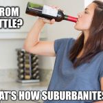 wine | WINE FROM THE BOTTLE? YEP, THAT'S HOW SUBURBANITES ROLL | image tagged in wine | made w/ Imgflip meme maker