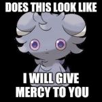 Espurr | DOES THIS LOOK LIKE; I WILL GIVE MERCY TO YOU | image tagged in espurr | made w/ Imgflip meme maker