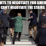 Hillary helped up stairs | WANTS TO NEGOTIATE FOR AMERICA; CAN'T NEGOTIATE THE STAIRS | image tagged in hillary helped up stairs | made w/ Imgflip meme maker