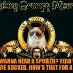 Jying's new template "mgm grumpy!" :) Lol try it out. | YOU WANNA HEAR A SPOILER? YEAH WELL THE MOVIE SUCKED. HOW'S THAT FOR A SPOILER | image tagged in mgm grumpy,grumpy cat,movies,spoilers,meme,memes | made w/ Imgflip meme maker