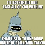 bender | I'D RATHER DIE AND TAKE ALL OF YOU WITH ME; THAN LISTEN TO ONE MORE MINUTE OF DON LEMON TALKING | image tagged in bender | made w/ Imgflip meme maker