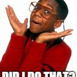 Urkel Did I do that? | DID I DO THAT? | image tagged in urkel did i do that | made w/ Imgflip meme maker
