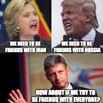 The Third Option | WE NEED TO BE FRIENDS WITH RUSSIA; WE NEED TO BE FRIENDS WITH IRAN; HOW ABOUT IF WE TRY TO BE FRIENDS WITH EVERYONE? | image tagged in trump,johnson,clinton | made w/ Imgflip meme maker
