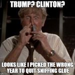 Even Huffing Won't Help This Shit Show | TRUMP? CLINTON? LOOKS LIKE I PICKED THE WRONG YEAR TO QUIT SNIFFING GLUE | image tagged in airplane glue,election 2016,donald trump,hillary clinton | made w/ Imgflip meme maker