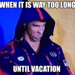 michael phelps | WHEN IT IS WAY TOO LONG; UNTIL VACATION | image tagged in michael phelps | made w/ Imgflip meme maker