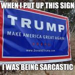 Trump Lawn Sign | WHEN I PUT UP THIS SIGN; I WAS BEING SARCASTIC | image tagged in trump lawn sign | made w/ Imgflip meme maker