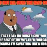 It gonna be hot | IT SO HOT ALL OVER THE EAST COAST; THAT I CAN NO LONGER GIVE YOU THE REST OF THE WEATHER FORECAST BECAUSE I'M SWEATING LIKE A HORSE | image tagged in it gonna be hot | made w/ Imgflip meme maker