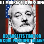 Bill Murray | BILL MURRAY FOR PRESIDENT; BECAUSE ITS TIME FOR A COOL PRESIDENT AGAIN!! | image tagged in bill murray | made w/ Imgflip meme maker