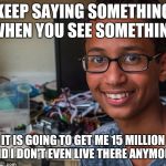 clock boy | KEEP SAYING SOMETHING WHEN YOU SEE SOMETHING; IT IS GOING TO GET ME 15 MILLION AND I DON'T EVEN LIVE THERE ANYMORE! | image tagged in clock boy | made w/ Imgflip meme maker