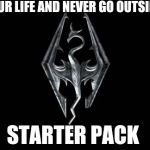 Skyrim | RUIN YOUR LIFE AND NEVER GO OUTSIDE AGAIN; STARTER PACK | image tagged in skyrim | made w/ Imgflip meme maker