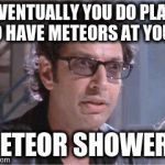 Jeff Goldblum | EVENTUALLY YOU DO PLAN TO HAVE METEORS AT YOUR; METEOR SHOWER? | image tagged in jeff goldblum | made w/ Imgflip meme maker