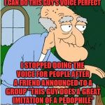 surprise surprise we haven't talked much since then | I CAN DO THIS GUY'S VOICE PERFECT; I STOPPED DOING THE VOICE FOR PEOPLE AFTER A FRIEND ANNOUNCED TO A GROUP "THIS GUY DOES A GREAT IMITATION OF A PEDOPHILE" | image tagged in herbert the pervert | made w/ Imgflip meme maker