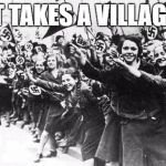 Nazis | IT TAKES A VILLAGE | image tagged in nazis | made w/ Imgflip meme maker
