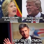They both really do suck | NO, YOUR ECONOMIC PLAN SUCKS! YOUR ECONOMIC PLAN SUCKS! HEY GUYS, C'MON, THEY BOTH SUCK | image tagged in trump,johnson,clinton | made w/ Imgflip meme maker