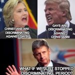 There's another way | GAYS ARE DISCRIMINATING AGAINST CHRISTIANS! CHRISTIANS ARE DISCRIMINATING AGAINST GAYS! WHAT IF WE JUST STOPPED DISCRIMINATING, PERIOD? | image tagged in clinton,hillary,trump,johnson | made w/ Imgflip meme maker