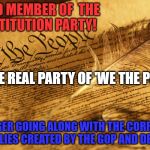 Constitution High Resolution | PROUD MEMBER OF
 THE CONSTITUTION PARTY! THE REAL PARTY OF 'WE THE PEOPLE'! NO LONGER GOING ALONG WITH THE CORRUPTION AND  LIES CREATED BY THE GOP AND DEMS!!! | image tagged in constitution high resolution | made w/ Imgflip meme maker