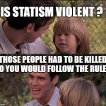 That's Just Something X Say | IS STATISM VIOLENT ? THOSE PEOPLE HAD TO BE KILLED SO YOU WOULD FOLLOW THE RULES | image tagged in memes,thats just something x say | made w/ Imgflip meme maker