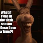 Donkey! | What if I was in the sixth season of Once Upon a Time?! | image tagged in donkey | made w/ Imgflip meme maker