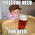 Feel the need for beer | FEEL THE NEED; FOR BEER | image tagged in feel the need for beer,scumbag | made w/ Imgflip meme maker