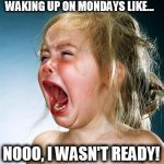 Baby Girl Crying  | WAKING UP ON MONDAYS LIKE... NOOO, I WASN'T READY! | image tagged in baby girl crying | made w/ Imgflip meme maker