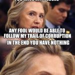 Would Be a Shame if Someone Deleted it Hillary Clinton | YOU HAVE EMAILS; YOU HAVE WITNESSES; ANY FOOL WOULD BE ABLE TO FOLLOW MY TRAIL OF CORRUPTION; IN THE END YOU HAVE NOTHING; BECAUSE I AM IMMUNE AND ABOVE THE LAW | image tagged in would be a shame if someone deleted it hillary clinton | made w/ Imgflip meme maker