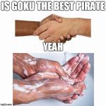 washing hands | IS GOKU THE BEST PIRATE; YEAH | image tagged in washing hands | made w/ Imgflip meme maker