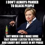 The Most Pandering Woman In The World | I DON'T ALWAYS PANDER TO BLACK PEOPLE; BUT WHEN I DO I MAKE SURE THEY KNOW I LISTEN TO BEYONCE AND CARRY HOT SAUCE IN MY PURSE | image tagged in hillary clinton,president,election,funny,memes,donald trump | made w/ Imgflip meme maker