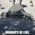 Help Me Friday... You're my only hope. | MONDAYS BE LIKE. | image tagged in depressed at-at,mondays | made w/ Imgflip meme maker