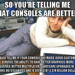 Condescending Bill Gates burning console peasants | SO YOU'RE TELLING ME THAT CONSOLES ARE BETTER? PLEASE TELL ME IF YOUR CONSOLE HAS MODS, GOOD CUSTOMER SERVICE, THE ABILITY TO HAVE BETTER GRAPHICS, MORE EXCLUSIVES, BETTER MULTIPLAYER, HARDWARE UPGRADES IN JUST 1-3 YEARS, NO WEEABOOS AND IS OWNED BY A $78 BILLION DOLLAR GUY | image tagged in console peasantry,bill gates,pc aster race,memes,funny | made w/ Imgflip meme maker