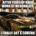 My life is complete... | AFTER YEARS OF HARD WORK AT MCDONALD'S, I FINALLY GOT A CAMERA! | image tagged in gold plated ferrari,memes | made w/ Imgflip meme maker