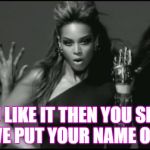 beyonce | IF YOU LIKE IT THEN YOU SHOULD HAVE PUT YOUR NAME ON IT. | image tagged in beyonce | made w/ Imgflip meme maker